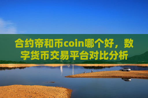 合约帝和币coin哪个好，数字货币交易平台对比分析