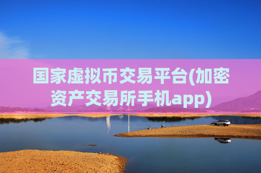 国家虚拟币交易平台(加密资产交易所手机app)