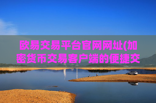 欧易交易平台官网网址(加密货币交易客户端的便捷交易)