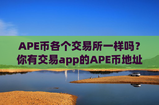 APE币各个交易所一样吗？你有交易app的APE币地址