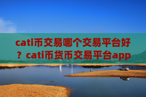 cati币交易哪个交易平台好？cati币货币交易平台app排名榜