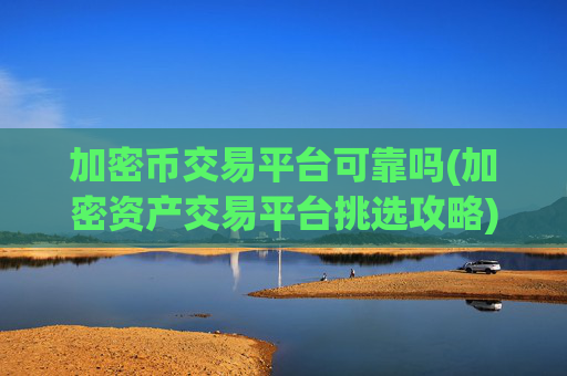 加密币交易平台可靠吗(加密资产交易平台挑选攻略)
