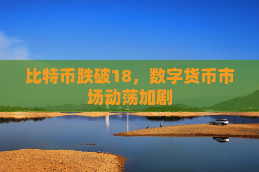 比特币跌破18，数字货币市场动荡加剧