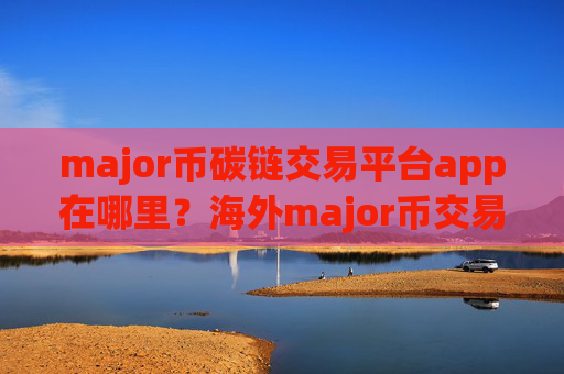 major币碳链交易平台app在哪里?海外major币交易软件