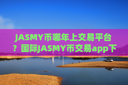 JASMY币哪年上交易平台？国际JASMY币交易app下载官网