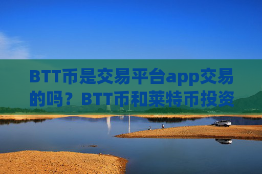 BTT币是交易平台app交易的吗？BTT币和莱特币投资交易app下载