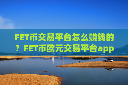 FET币交易平台怎么赚钱的？FET币欧元交易平台app