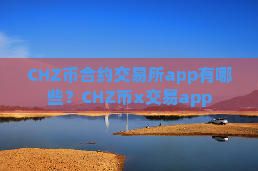 CHZ币合约交易所app有哪些？CHZ币x交易app