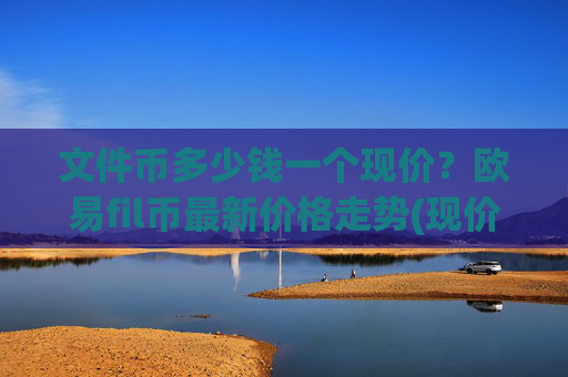 文件币多少钱一个现价？欧易fil币最新价格走势(现价59.5938元)