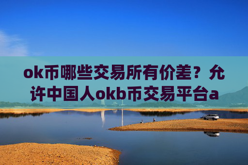 ok币哪些交易所有价差？允许中国人okb币交易平台app