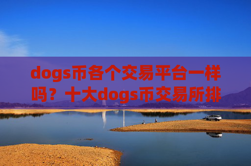 dogs币各个交易平台一样吗？十大dogs币交易所排行榜