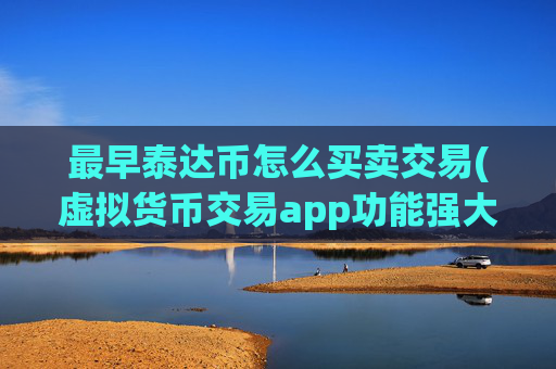 最早泰达币怎么买卖交易(虚拟货币交易app功能强大)