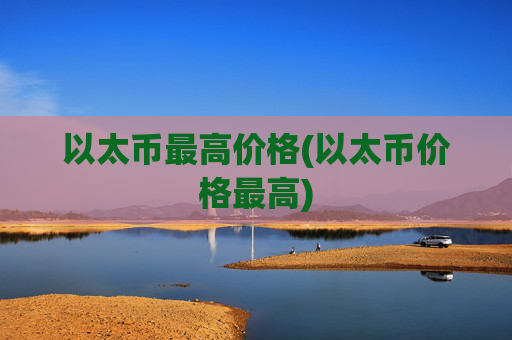 以太币最高价格(以太币价格最高)