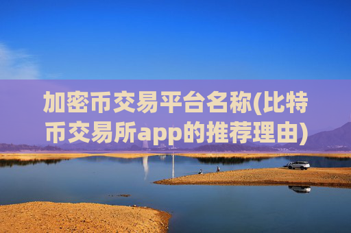 加密币交易平台名称(比特币交易所app的推荐理由)