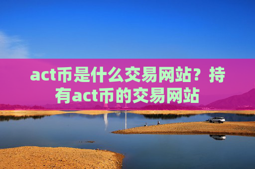act币是什么交易网站？持有act币的交易网站