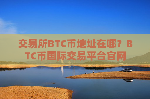 交易所BTC币地址在哪？BTC币国际交易平台官网