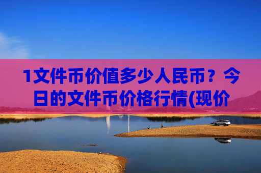 1文件币价值多少人民币？今日的文件币价格行情(现价58.4758元)