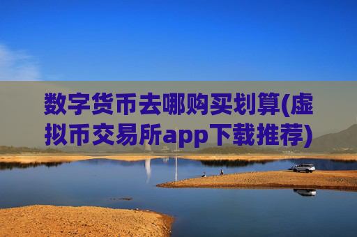 数字货币去哪购买划算(虚拟币交易所app下载推荐)