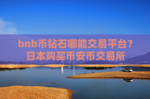 bnb币钻石哪能交易平台？日本购买币安币交易所