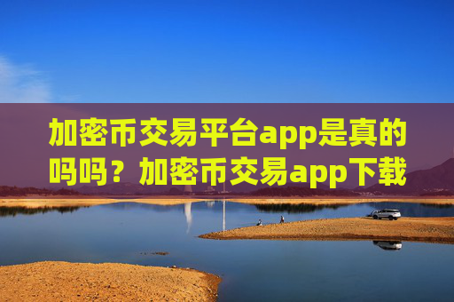 加密币交易平台app是真的吗吗？加密币交易app下载app大全