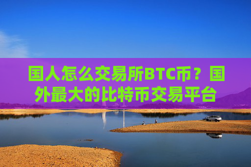 国人怎么交易所BTC币？国外最大的比特币交易平台