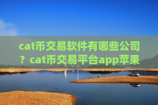cat币交易软件有哪些公司？cat币交易平台app苹果手机
