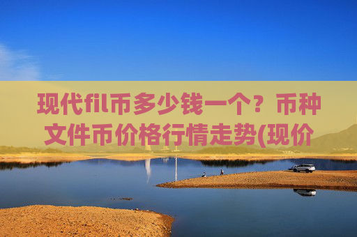 现代fil币多少钱一个？币种文件币价格行情走势(现价57.1131元)