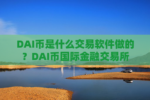 DAI币是什么交易软件做的？DAI币国际金融交易所