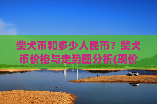 柴犬币和多少人民币？柴犬币价格与走势图分析(现价0.00022829元)