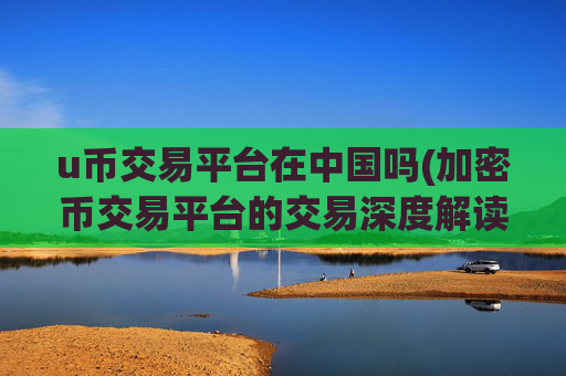u币交易平台在中国吗(加密币交易平台的交易深度解读)