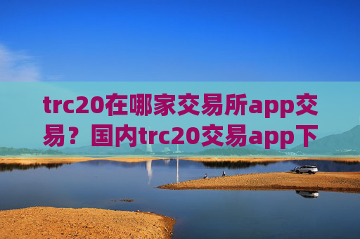 trc20在哪家交易所app交易？国内trc20交易app下载app排行
