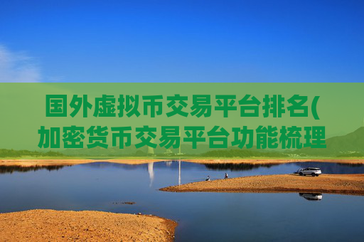 国外虚拟币交易平台排名(加密货币交易平台功能梳理)