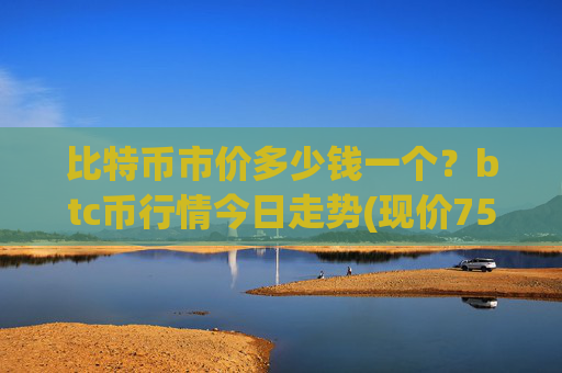 比特币市价多少钱一个？btc币行情今日走势(现价750960.73元)