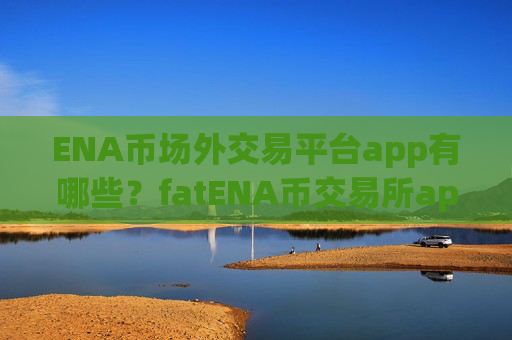 ENA币场外交易平台app有哪些？fatENA币交易所app下载