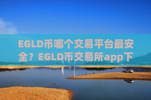 EGLD币哪个交易平台最安全？EGLD币交易所app下载公司