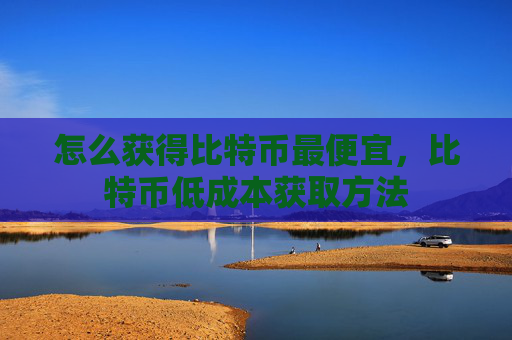 怎么获得比特币最便宜,比特币低成本获取方法