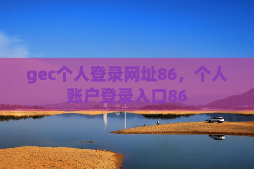 gec个人登录网址86，个人账户登录入口86