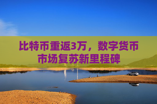 比特币重返3万，数字货币市场复苏新里程碑