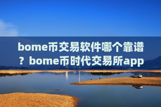 bome币交易软件哪个靠谱？bome币时代交易所app