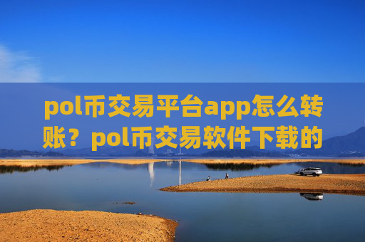 pol币交易平台app怎么转账？pol币交易软件下载的数字安全