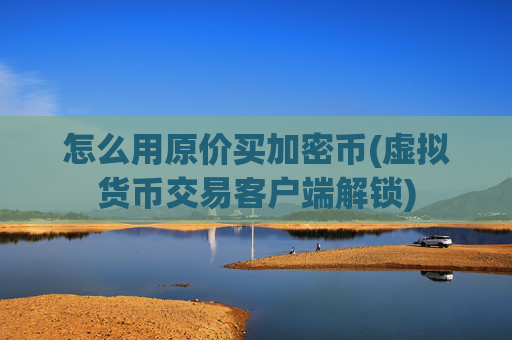 怎么用原价买加密币(虚拟货币交易客户端解锁)