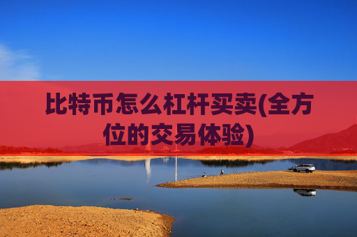 比特币怎么杠杆买卖(全方位的交易体验)