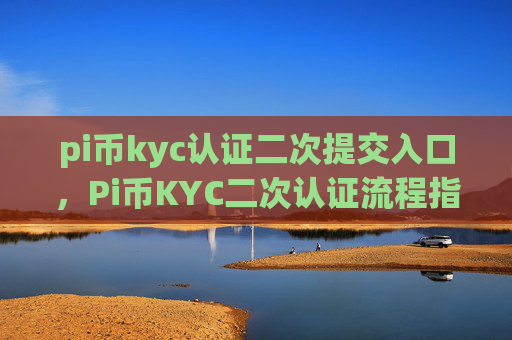 pi币kyc认证二次提交入口，Pi币KYC二次认证流程指南