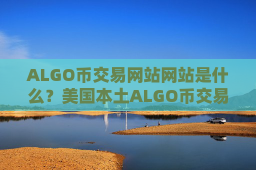 ALGO币交易网站网站是什么？美国本土ALGO币交易网站排名