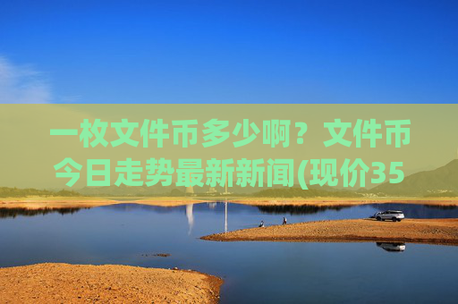 一枚文件币多少啊？文件币今日走势最新新闻(现价35.283元)