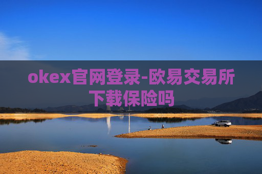 okex官网登录-欧易交易所下载保险吗