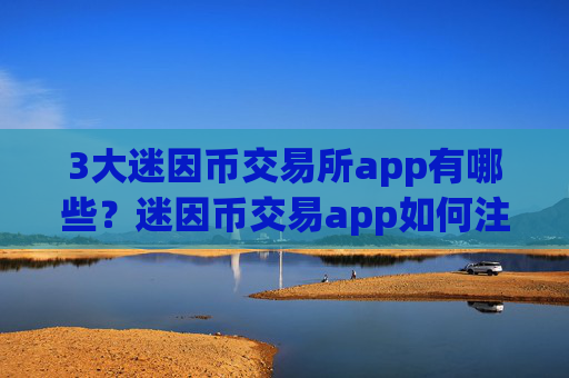 3大迷因币交易所app有哪些？迷因币交易app如何注册