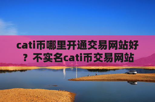 cati币哪里开通交易网站好?不实名cati币交易网站