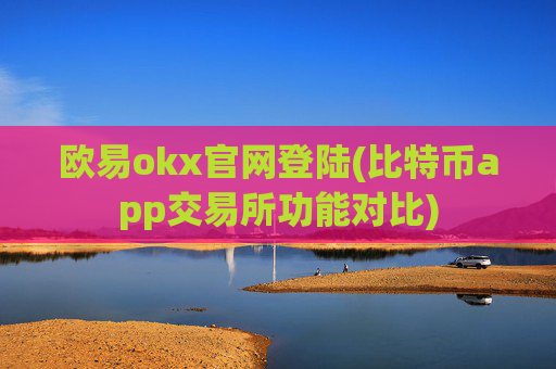 欧易okx官网登陆(比特币app交易所功能对比)