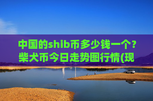 中国的shib币多少钱一个？柴犬币今日走势图行情(现价0.00022688元)